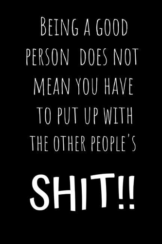 Being a good person does not mean you have to put up with other people's SHIT !!