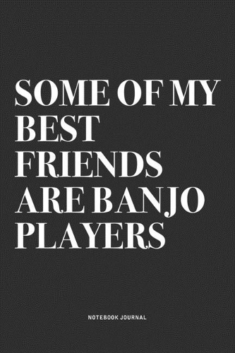 Some Of My Best Friends Are Banjo Players: A 6x9 Inch Diary Notebook Journal With A Bold Text Font Slogan On A Matte Cover and 120 Blank Lined Pages Makes A Great Alternative To A Card