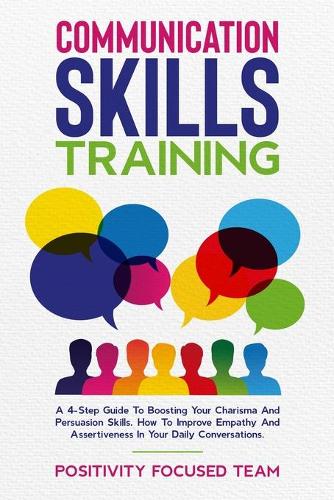 Communication Skills Training: A 4-Step Guide To Boosting Your Charisma And Persuasion Skills. How To Improve Empathy And Assertiveness In Your Daily Conversations