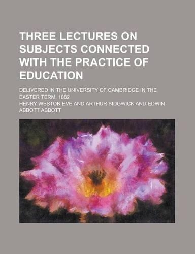 Three Lectures on Subjects Connected with the Practice of Education; Delivered in the University of Cambridge in the Easter Term, 1882