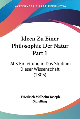 Ideen Zu Einer Philosophie Der Natur Part 1: ALS Einleitung in Das Studium Dieser Wissenschaft (1803)(German)