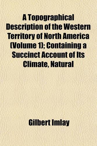 A Topographical Description of the Western Territory of North America (Volume 1); Containing a Succinct Account of Its Climate, Natural