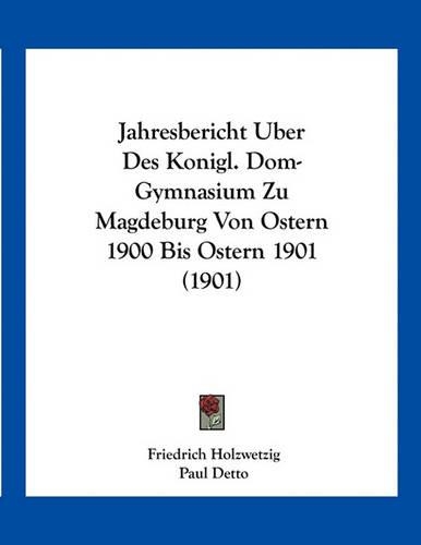 Jahresbericht Uber Des Konigl. Dom-Gymnasium Zu Magdeburg Von Ostern 1900 Bis Ostern 1901 (1901)