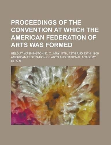 Proceedings of the Convention at Which the American Federation of Arts Was Formed; Held at Washington, D. C., May 11th, 12th and 13th, 1909