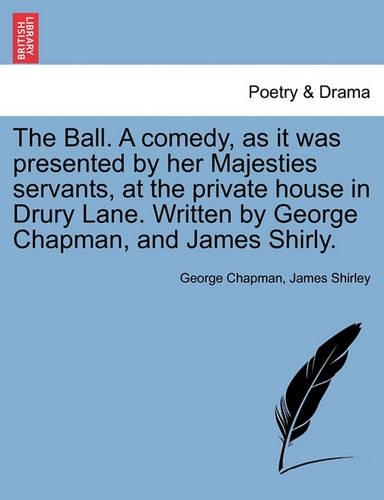 The Ball. a Comedy, as It Was Presented by Her Majesties Servants, at the Private House in Drury Lane. Written by George Chapman, and James Shirly.: (English)