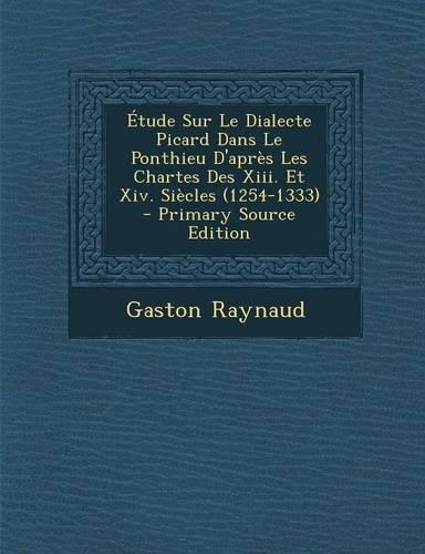 Etude Sur Le Dialecte Picard Dans Le Ponthieu D'Apres Les Chartes Des XIII. Et XIV. Siecles (1254-1333) - Primary Source Edition