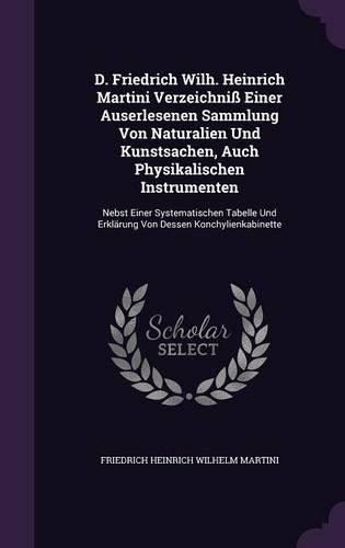 D. Friedrich Wilh. Heinrich Martini Verzeichniß Einer Auserlesenen Sammlung Von Naturalien Und Kunstsachen, Auch Physikalischen Instrumenten: Nebst Einer Systematischen Tabelle Und Erklärung Von Dessen Konchylienkabinette(English)