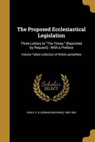 The Proposed Ecclesiastical Legislation: Three Letters to "The Times," (Reprinted by Request): With a Preface; Volume Talbot collection of British pamphlets(English)