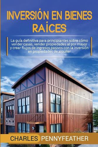 Inversión en bienes raíces: La guía definitiva para principiantes sobre cómo vender casas vender propiedades al por mayor y crear flujos de ingresos pasivos con la inversión en
