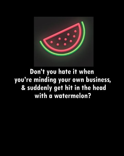 Don't you hate it when you're minding your own business, & suddenly get hit in the head with a watermelon