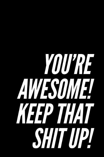 You're Awesome! Keep That Shit Up!