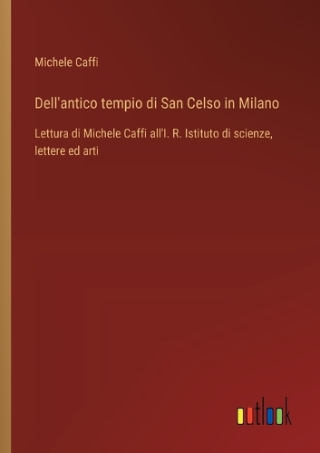 Dell'antico tempio di San Celso in Milano: Lettura di Michele Caffi all'I. R. Istituto di scienze, lettere ed arti