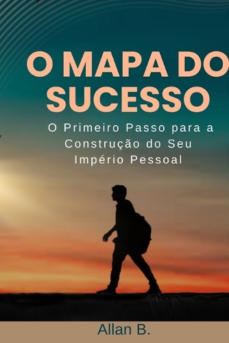 O Mapa do Sucesso: Um Guia para a Conquista da sua Melhor Versão: O Primeiro Passo para a Construção do Seu Império Pessoal