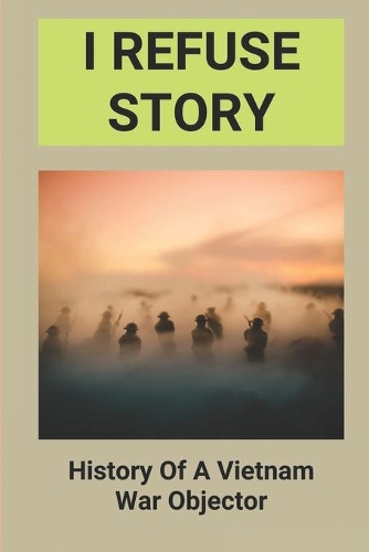I REFUSE Story: History Of A Vietnam War Objector: Major Problems In The History Of The Vietnam War