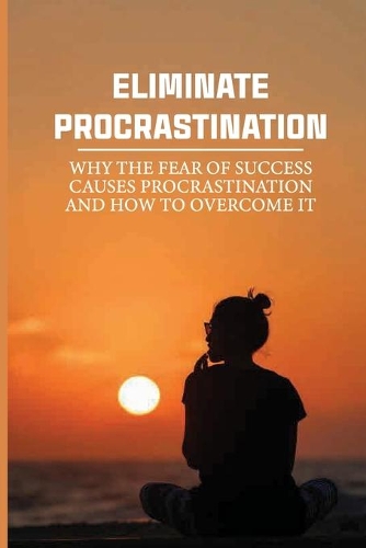 Eliminate Procrastination: Why The Fear Of Success Causes Procrastination And How To Overcome It: Identify Procrastinator