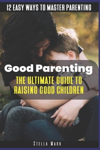 Good Parenting: The Ultimate Guide to Raising Good Children: 12 Easy Ways to Master Parenting