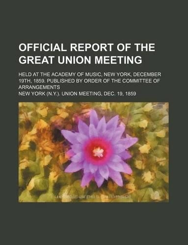 Official Report of the Great Union Meeting; Held at the Academy of Music, New York, December 19th, 1859. Published by Order of the Committee of Arrangements