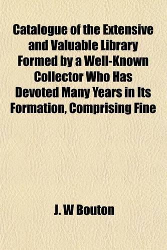 Catalogue of the Extensive and Valuable Library Formed by a Well-Known Collector Who Has Devoted Many Years in Its Formation, Comprising Fine