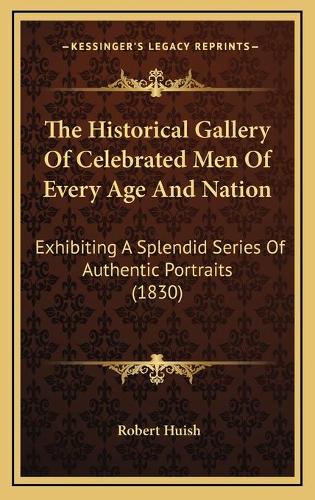 The Historical Gallery Of Celebrated Men Of Every Age And Nation: Exhibiting A Splendid Series Of Authentic Portraits (1830)