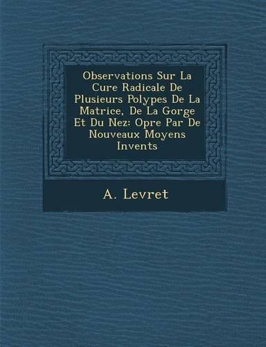 Observations Sur La Cure Radicale De Plusieurs Polypes De La Matrice, De La Gorge Et Du Nez