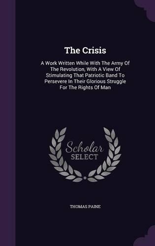 Crisis: A Work Written While With The Army Of The Revolution, With A View Of Stimulating That Patriotic Band To Persevere In Their Glorious Struggle For The