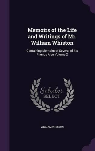 Memoirs of the Life and Writings of Mr. William Whiston: Containing Memoirs of Several of his Friends Also Volume 2(English)