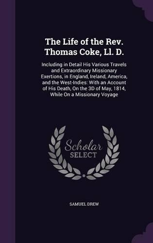 The Life of the Rev. Thomas Coke, Ll. D.: Including in Detail His Various Travels and Extraordinary Missionary Exertions, in England, Ireland, America, and the West-Indies: With an Account o(English)
