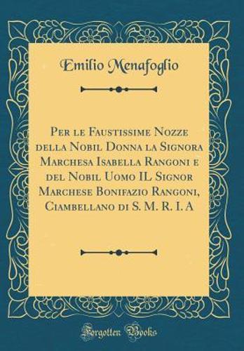 Per Le Faustissime Nozze Della Nobil Donna La Signora Marchesa Isabella Rangoni E del Nobil Uomo Il Signor Marchese Bonifazio Rangoni, Ciambellano Di S. M. R. I. a (Classic Reprint)