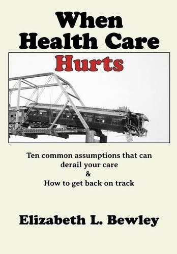 When Health Care Hurts: Ten common assumptions that can derail your care and how to get back on track