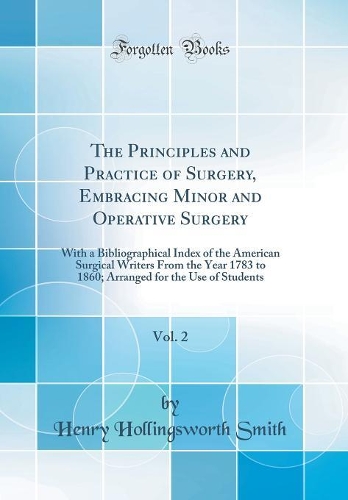 The Principles and Practice of Surgery, Embracing Minor and Operative Surgery, Vol. 2: With a Bibliographical Index of the American Surgical Writers from the Year 1783 to 1860; Arranged for the Use of Students (Classic Reprint)