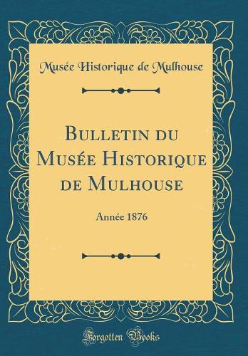 Bulletin du Musée Historique de Mulhouse: Année 1876 (Classic Reprint)