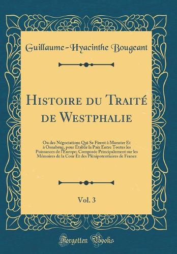 Histoire du Traité de Westphalie, Vol. 3: Ou des Négociations Qui Se Firent à Munster Et à Osnabrug, pour Établir la Paix Entre Toutes les Puissances de l'Europe; Composée Principalement sur les Mémoires de la Cour Et des Plénipotentiaires de Franc