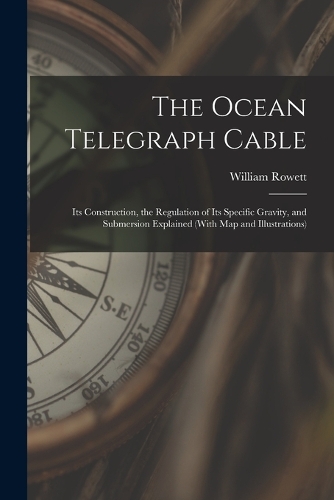 The Ocean Telegraph Cable: Its Construction, the Regulation of Its Specific Gravity, and Submersion Explained (With Map and Illustrations)
