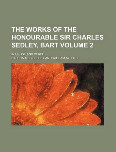The Works of the Honourable Sir Charles Sedley, Bart Volume 2; In Prose and Verse