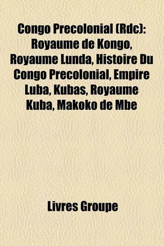 Congo Precolonial (Rdc): Royaume de Kongo, Royaume Lunda, Histoire Du Congo Precolonial, Empire Luba, Kubas, Royaume Kuba, Makoko de MBE(French)