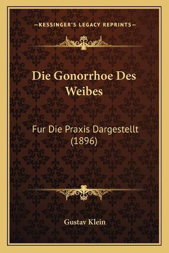 Die Gonorrhoe Des Weibes: Fur Die Praxis Dargestellt (1896)(German)