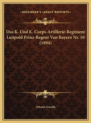 Das K. Und K. Corps-Artillerie-Regiment Luitpold Prinz-Regent Von Bayern Nr. 10 (1894): (German)