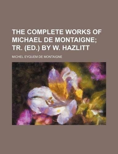 The Complete Works of Michael de Montaigne; Tr. (Ed.) by W. Hazlitt: (English)