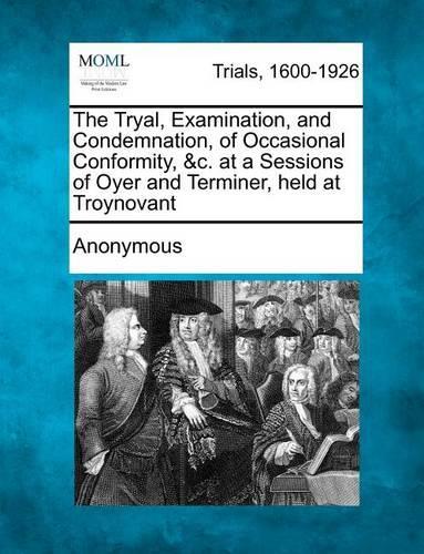 The Tryal, Examination, and Condemnation, of Occasional Conformity, &C. at a Sessions of Oyer and Terminer, Held at Troynovant