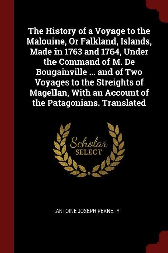 The History of a Voyage to the Malouine, or Falkland, Islands, Made in 1763 and 1764, Under the Command of M. de Bougainville ... and of Two Voyages to the Streights of Magellan, with an Account of the Patagonians. Translated