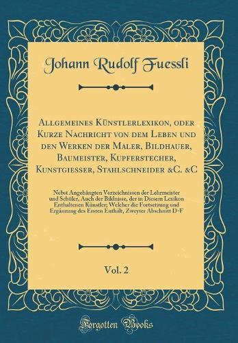 Allgemeines Künstlerlexikon, Oder Kurze Nachricht Von Dem Leben Und Den Werken Der Maler, Bildhauer, Baumeister, Kupferstecher, Kunstgiesser, Stahlschneider &c. &c, Vol. 2