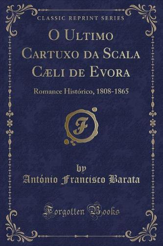 O Ultimo Cartuxo Da Scala Cæli de Evora: Romance Histórico, 1808-1865 (Classic Reprint)