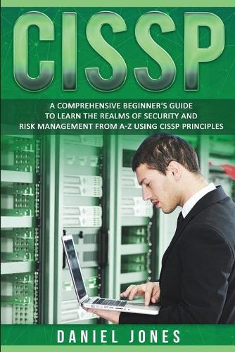 Cissp: A Comprehensive Beginner's Guide to Learn the Realms of Security and Risk Management from A-Z using CISSP Principles(2 Cissp)