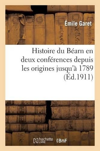 Histoire Du Béarn En Deux Conférences Depuis Les Origines Jusqu'à 1789 Suivie de Notes: Complémentaires Sur l'Organisation Politique, Administrative...