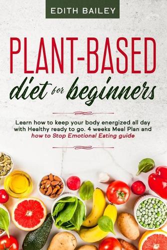 Plant-based diet for beginners: Learn how to keep your body energized all day with Healthy ready to go meals using the newest 4 weeks plant-based diet Meal Plan and how to Stop Emo