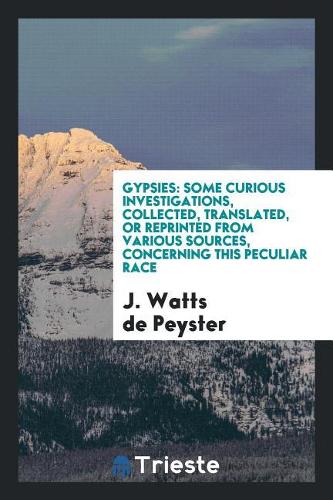 Gypsies: Some Curious Investigations, Collected, Translated, or Reprinted from Various Sources, Concerning This Peculiar Race