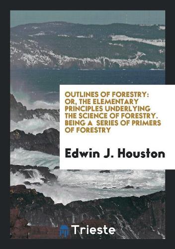 Outlines of Forestry: Or, the Elementary Principles Underlying the Science of Forestry: Being a ...