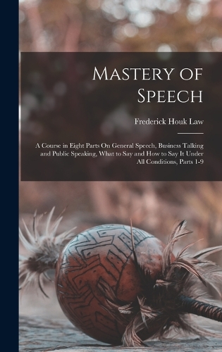 Mastery of Speech: A Course in Eight Parts On General Speech, Business Talking and Public Speaking, What to Say and How to Say It Under All Conditions, Parts 1-9