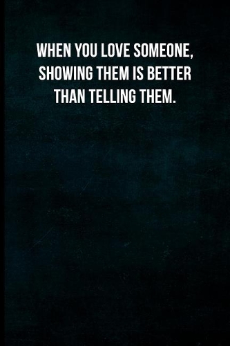 When you love someone, showing them is better than telling them.