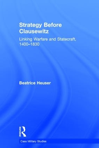 Strategy Before Clausewitz: Linking Warfare and Statecraft, 1400-1830(Cass Military Studies)